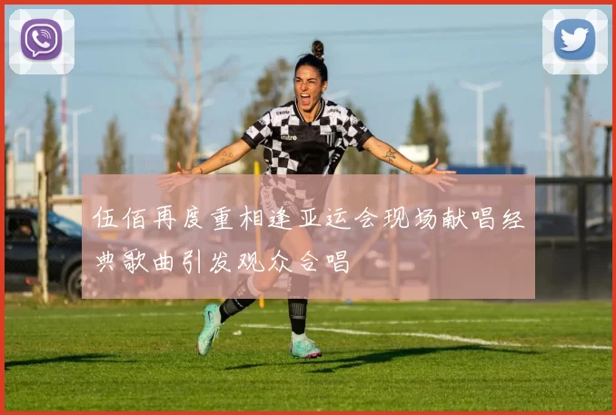 伍佰再度重相逢亚运会现场献唱经典歌曲引发观众合唱