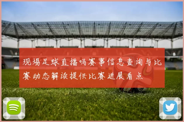现埸足球直播吗赛事信息查询与比赛动态解读提供比赛进展看点