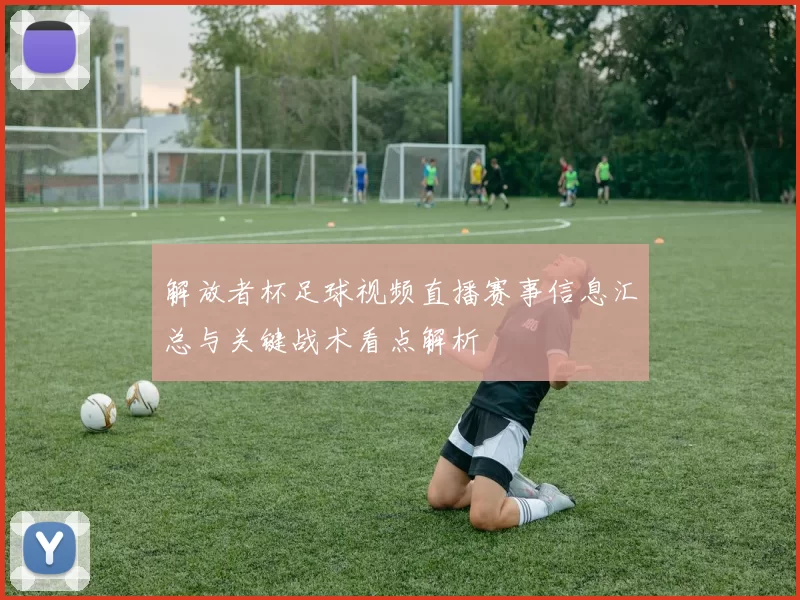 解放者杯足球视频直播赛事信息汇总与关键战术看点解析