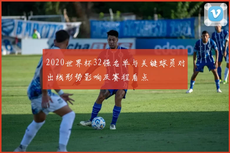 2020世界杯32强名单与关键球员对出线形势影响及赛程看点