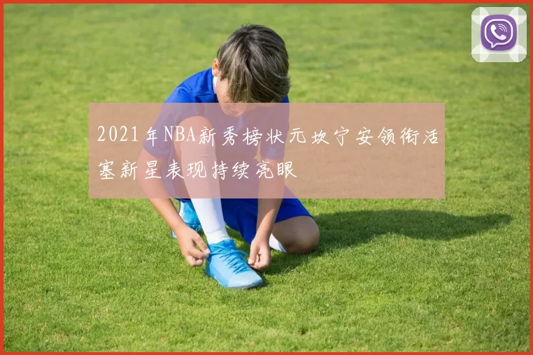 2021年NBA新秀榜状元坎宁安领衔活塞新星表现持续亮眼
