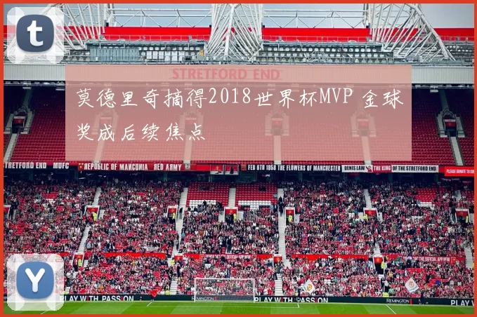 莫德里奇摘得2018世界杯MVP 金球奖成后续焦点