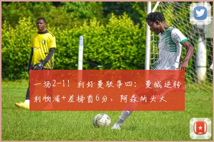 一场2-1!利好曼联争四:曼城逆转利物浦+差榜首6分,阿森纳头大