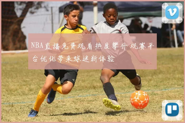 NBA直播免费观看热度攀升 观赛平台优化带来球迷新体验