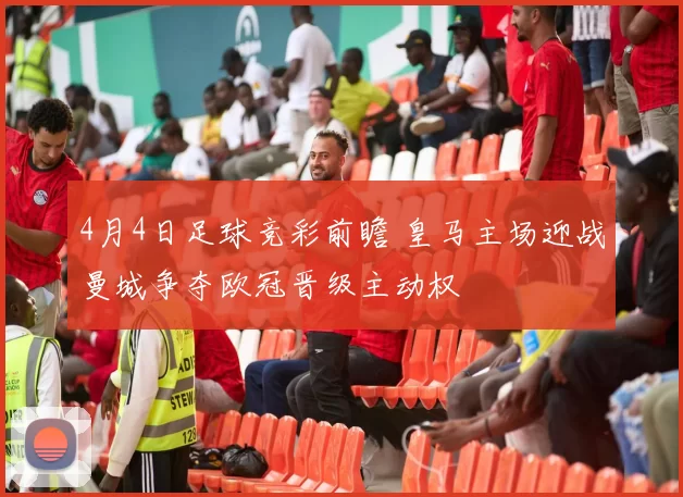 4月4日足球竞彩前瞻 皇马主场迎战曼城争夺欧冠晋级主动权