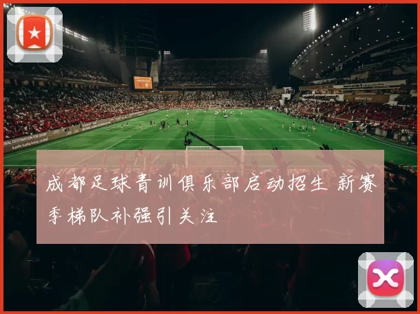 成都足球青训俱乐部启动招生 新赛季梯队补强引关注