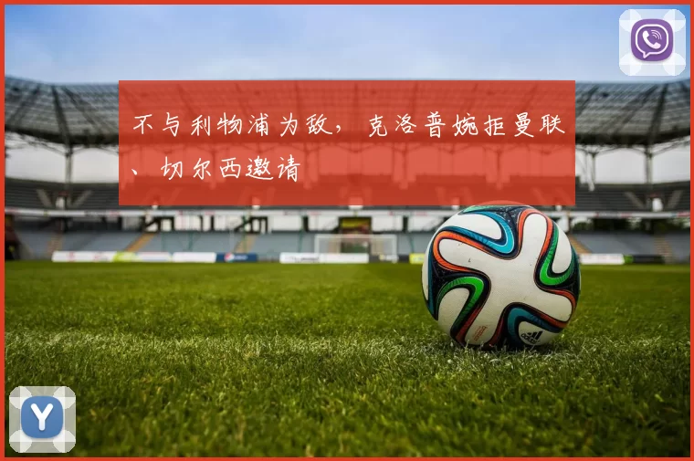 不与利物浦为敌，克洛普婉拒曼联、切尔西邀请