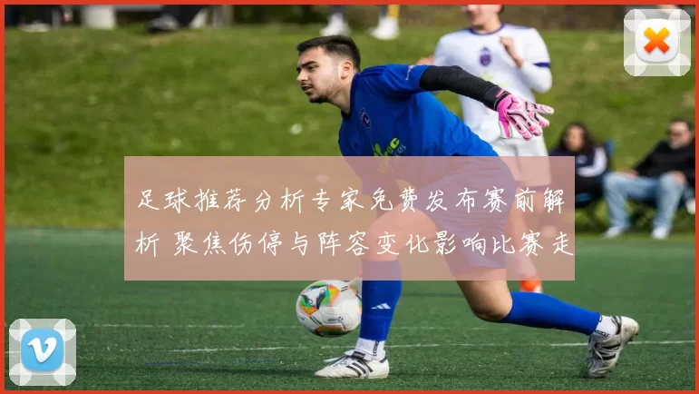 足球推荐分析专家免费发布赛前解析 聚焦伤停与阵容变化影响比赛走势