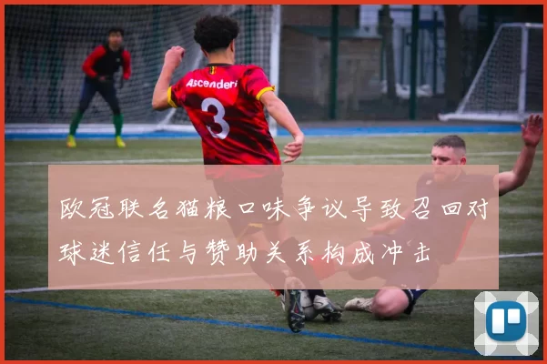 欧冠联名猫粮口味争议导致召回对球迷信任与赞助关系构成冲击