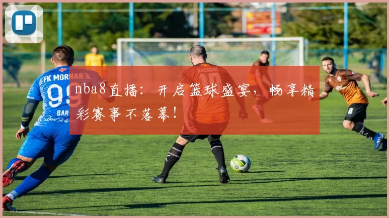 nba8直播：开启篮球盛宴，畅享精彩赛事不落幕！