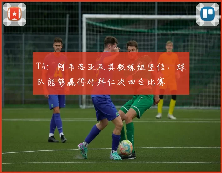 TA:阿韦洛亚及其教练组坚信,球队能够赢得对拜仁次回合比赛