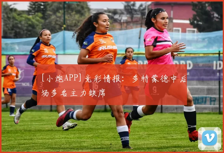 [小炮APP]竞彩情报：多特蒙德中后场多名主力缺席