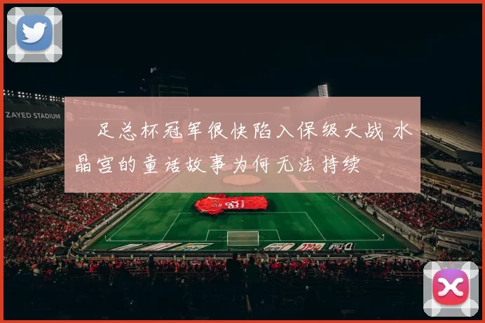 足总杯冠军很快陷入保级大战 水晶宫的童话故事为何无法持续