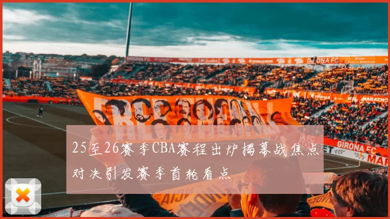 25至26赛季CBA赛程出炉揭幕战焦点对决引发赛季首轮看点