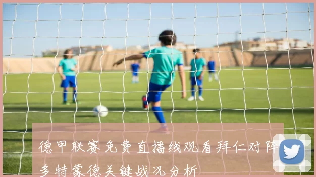 德甲联赛免费直播线观看拜仁对阵多特蒙德关键战况分析