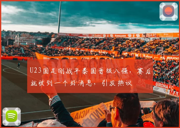 U23国足刚战平泰国晋级八强，赛后就收到一个好消息，引发热议
