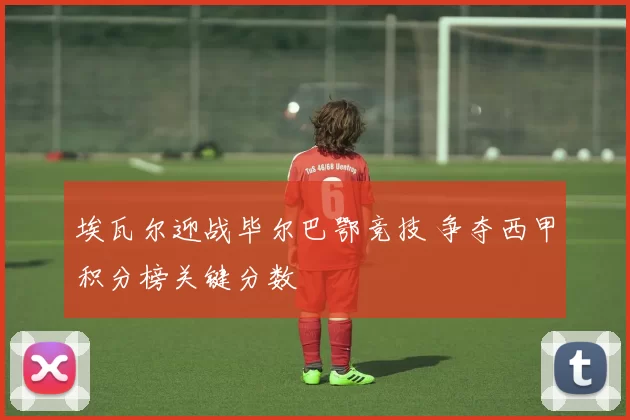 埃瓦尔迎战毕尔巴鄂竞技 争夺西甲积分榜关键分数