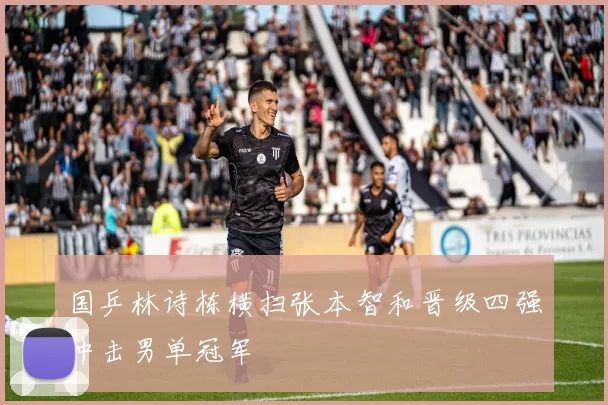 国乒林诗栋横扫张本智和晋级四强冲击男单冠军