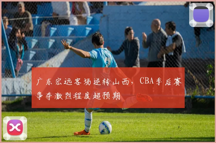 广东宏远客场逆转山西，CBA季后赛争夺激烈程度超预期