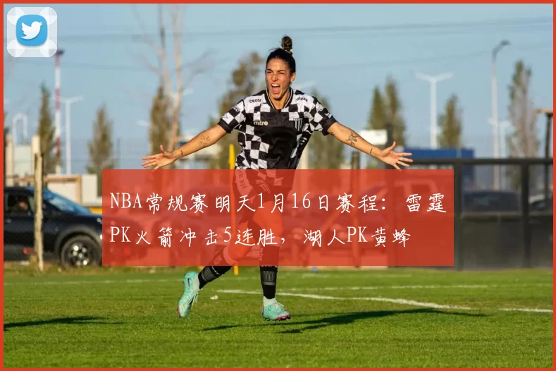 NBA常规赛明天1月16日赛程：雷霆PK火箭冲击5连胜，湖人PK黄蜂