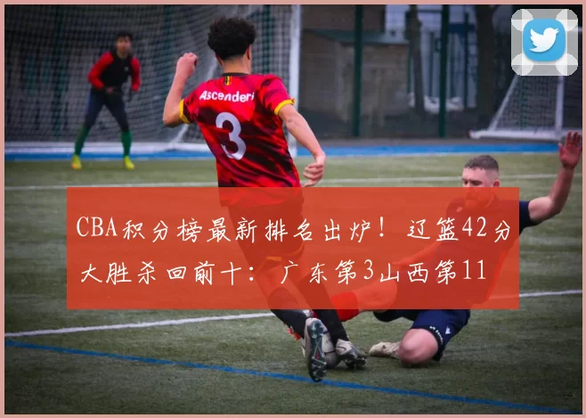 CBA积分榜最新排名出炉！辽篮42分大胜杀回前十：广东第3山西第11