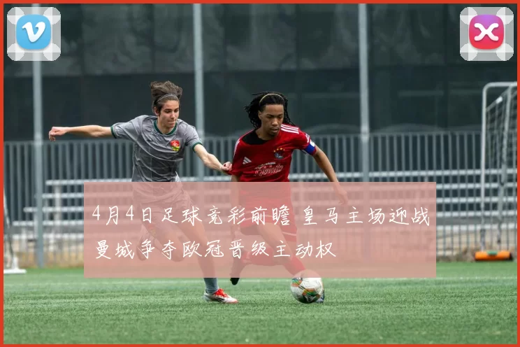 4月4日足球竞彩前瞻 皇马主场迎战曼城争夺欧冠晋级主动权