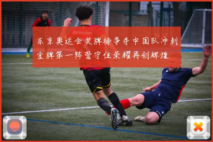 东京奥运会奖牌榜争夺中国队冲刺金牌第一阵营守住荣耀再创辉煌