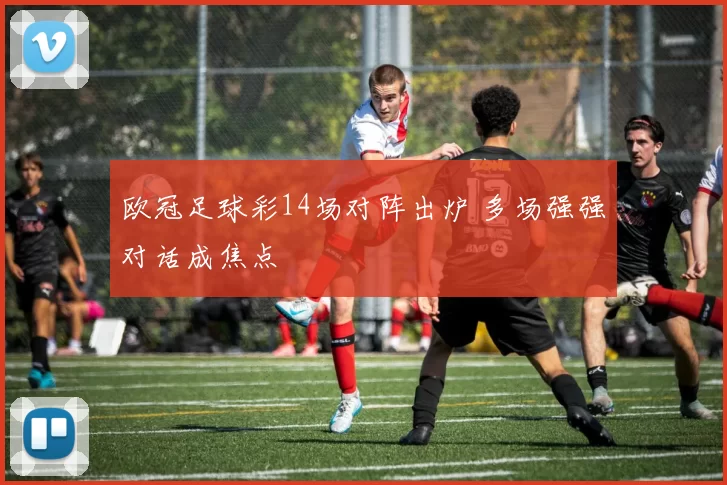 欧冠足球彩14场对阵出炉 多场强强对话成焦点