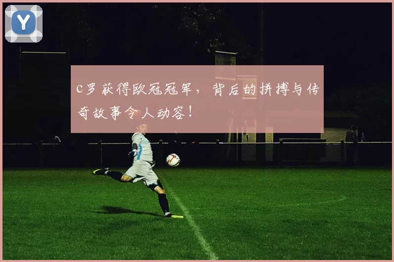 c罗获得欧冠冠军，背后的拼搏与传奇故事令人动容！