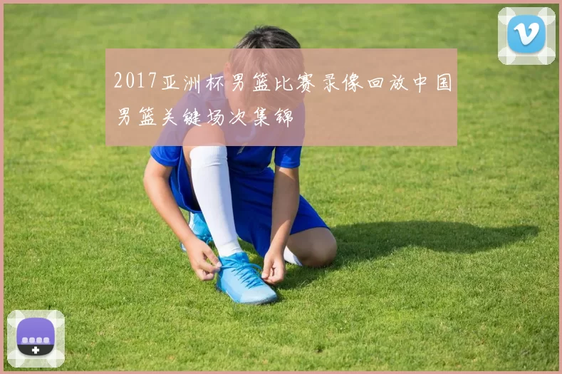 2017亚洲杯男篮比赛录像回放中国男篮关键场次集锦