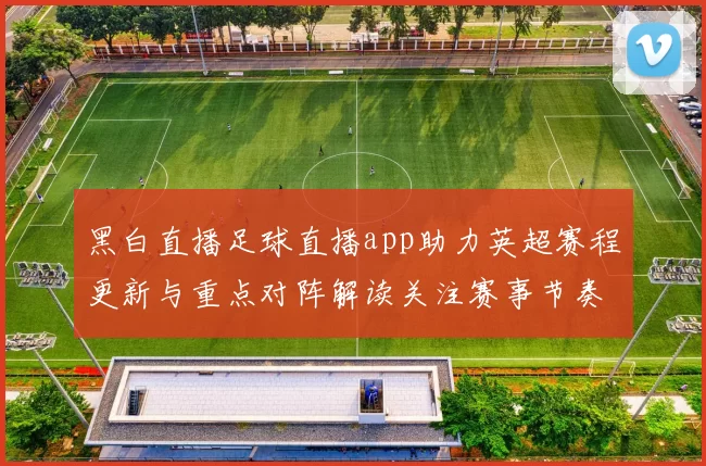 黑白直播足球直播app助力英超赛程更新与重点对阵解读关注赛事节奏