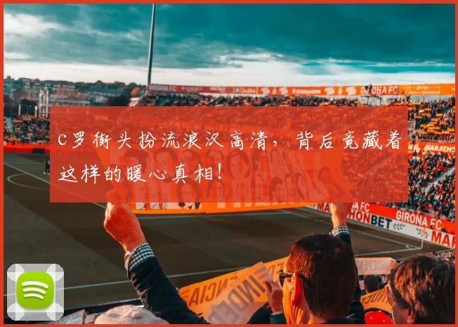 c罗街头扮流浪汉高清，背后竟藏着这样的暖心真相！