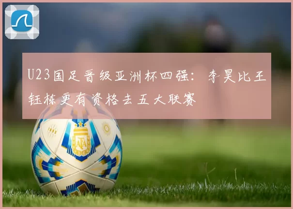 U23国足晋级亚洲杯四强：李昊比王钰栋更有资格去五大联赛