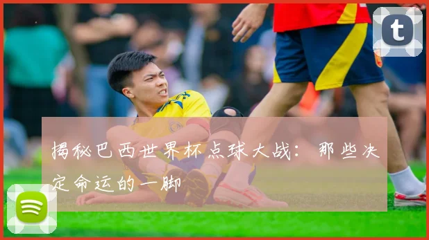 揭秘巴西世界杯点球大战：那些决定命运的一脚