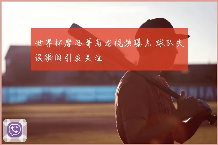 世界杯摩洛哥乌龙视频曝光 球队失误瞬间引发关注