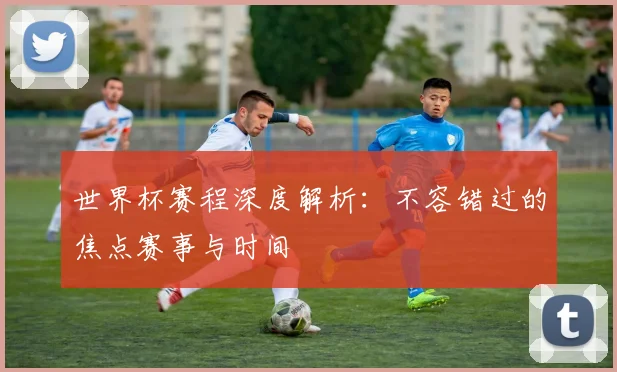 世界杯赛程深度解析：不容错过的焦点赛事与时间