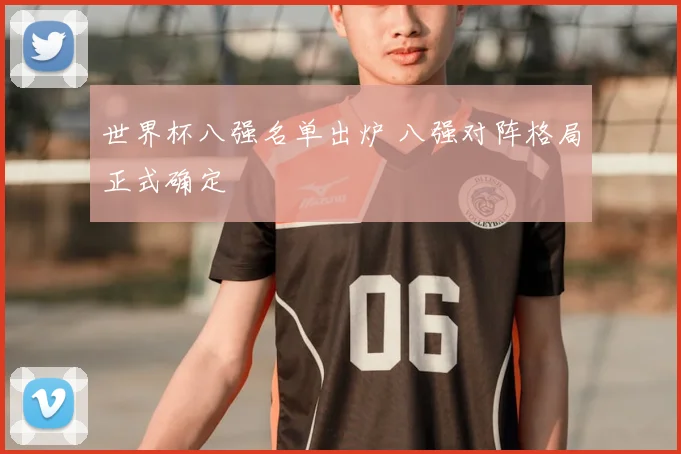 世界杯八强名单出炉 八强对阵格局正式确定