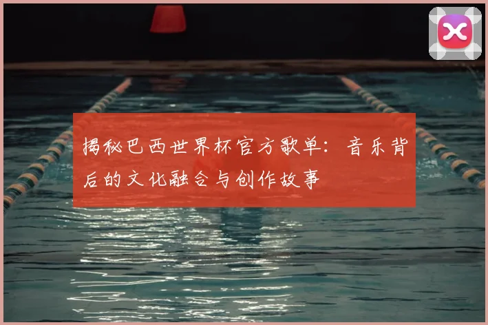 揭秘巴西世界杯官方歌单：音乐背后的文化融合与创作故事