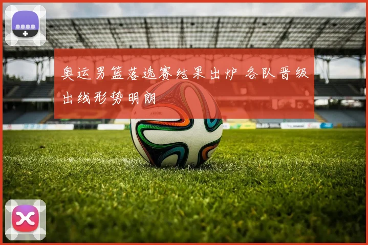 奥运男篮落选赛结果出炉 各队晋级出线形势明朗
