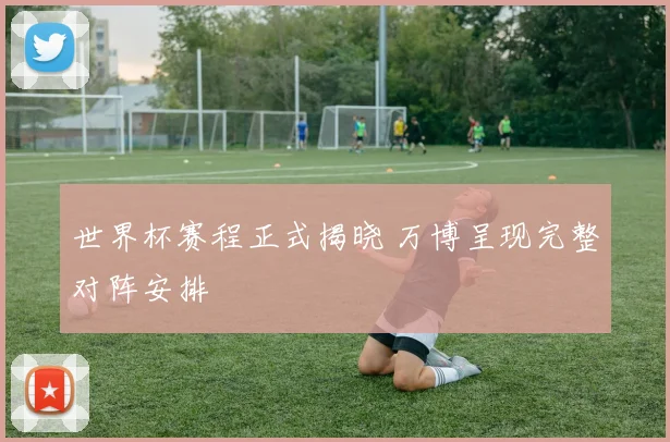 世界杯赛程正式揭晓 万博呈现完整对阵安排
