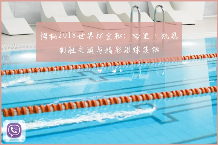 揭秘2018世界杯金靴：哈里·凯恩的制胜之道与精彩进球集锦