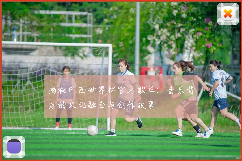 揭秘巴西世界杯官方歌单：音乐背后的文化融合与创作故事