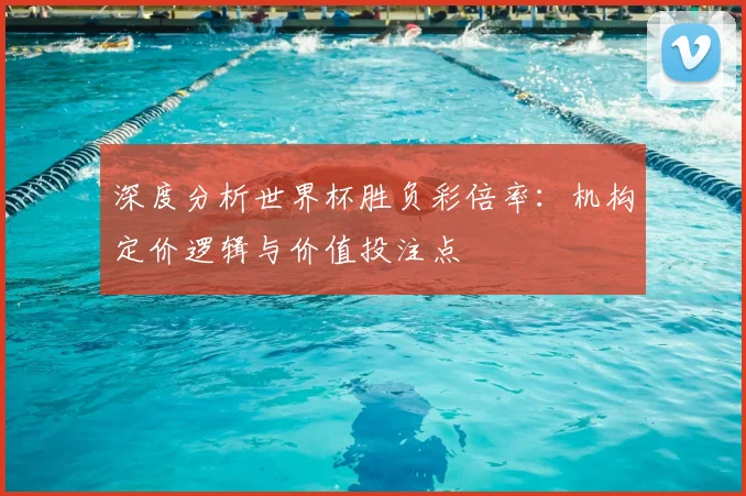深度分析世界杯胜负彩倍率:机构定价逻辑与价值投注点
