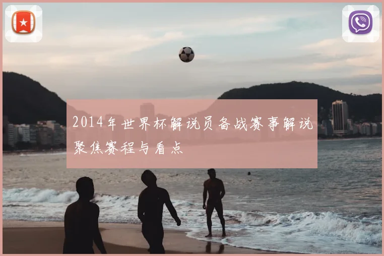 2014年世界杯解说员备战赛事解说聚焦赛程与看点