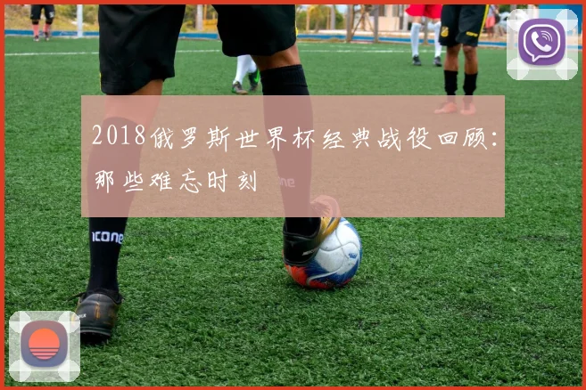2018俄罗斯世界杯经典战役回顾：那些难忘时刻