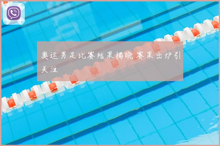 奥运男足比赛结果揭晓 赛果出炉引关注