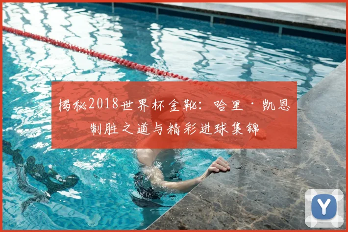 揭秘2018世界杯金靴:哈里·凯恩的制胜之道与精彩进球集锦