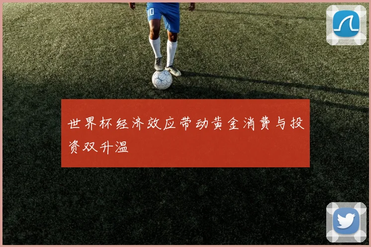 世界杯经济效应带动黄金消费与投资双升温
