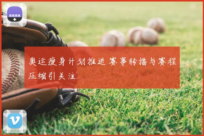奥运瘦身计划推进 赛事转播与赛程压缩引关注