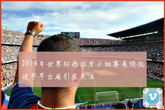 2014年世界杯西班牙小组赛表现低迷早早出局引发关注
